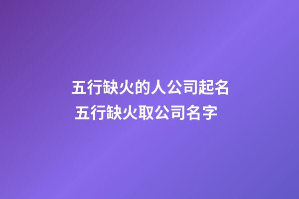 五行缺火的人公司起名 五行缺火取公司名字-第1張-公司起名-玄機派